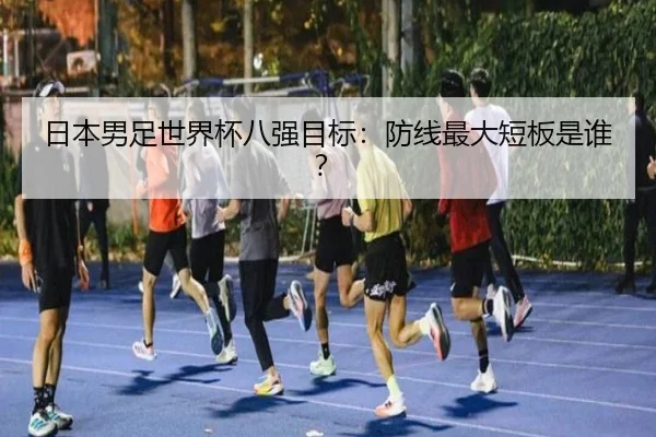 日本男足世界杯八强目标:防线最大短板是谁?