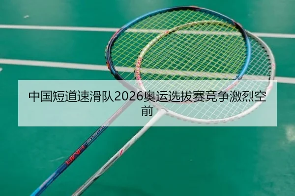 中国短道速滑队2026奥运选拔赛竞争激烈空前